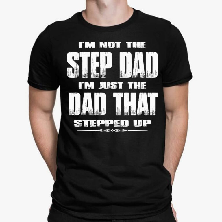 I’m Not The Step Dad I’m Just The Dad That Stepped Up Shirt