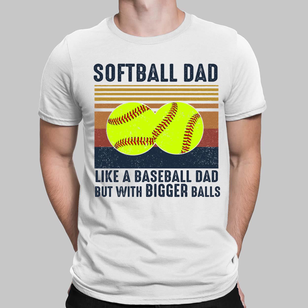 Softball Dad Like A Baseball Dad But With Bigger Balls Shirt